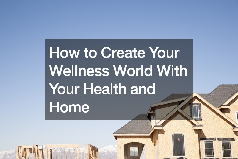 How to Create Your Wellness World With Your Health and Home