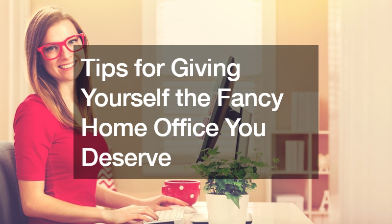 Tips for Giving Yourself the Fancy Home Office You Deserve